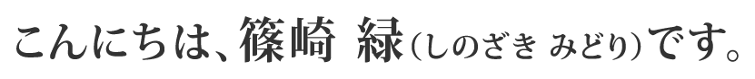 こんにちは、篠崎 緑（しのざきみどり）です。