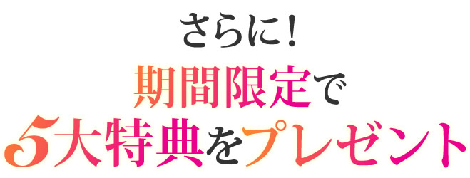 さらに！期間限定で５大特典をプレゼント