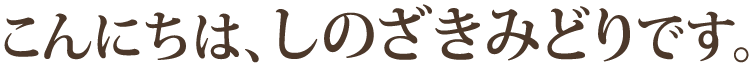 こんにちは、しのざきみどりです。