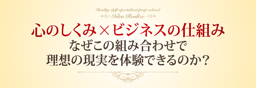 心のしくみ × ビジネスの仕組みなぜこの組み合わせで理想の現実を体験できるのか？