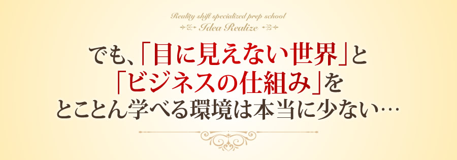 でも、「目に見えない世界」と「ビジネスの仕組み」をとことん学べる環境は本当に少ない…